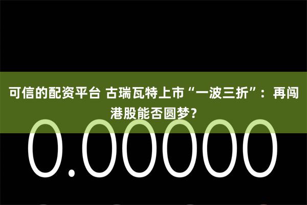 可信的配资平台 古瑞瓦特上市“一波三折”：再闯港股能否圆梦？