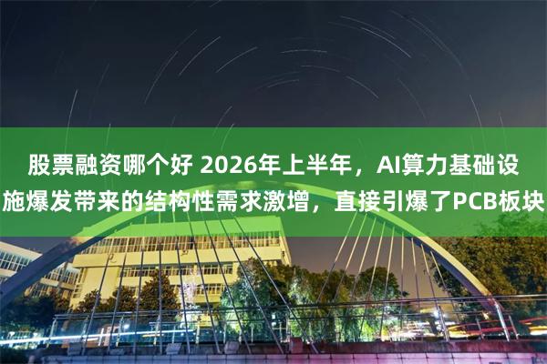 股票融资哪个好 2026年上半年，AI算力基础设施爆发带来的结构性需求激增，直接引爆了PCB板块