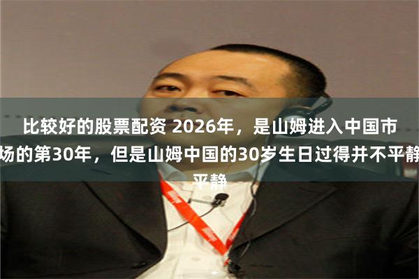 比较好的股票配资 2026年，是山姆进入中国市场的第30年，但是山姆中国的30岁生日过得并不平静