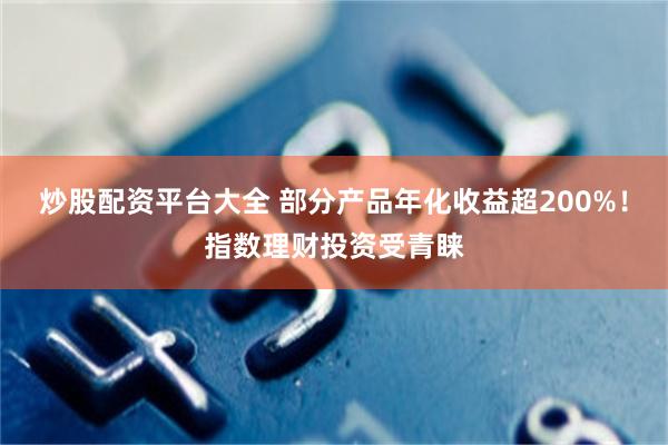 炒股配资平台大全 部分产品年化收益超200%!指数理财投资受青睐