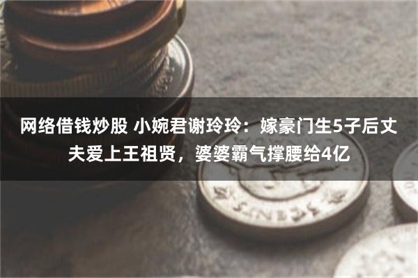 网络借钱炒股 小婉君谢玲玲：嫁豪门生5子后丈夫爱上王祖贤，婆婆霸气撑腰给4亿