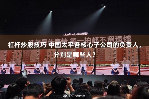 杠杆炒股技巧 中国太平各核心子公司的负责人,分别是哪些人?