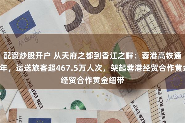 配资炒股开户 从天府之都到香江之畔：蓉港高铁通车3周年，运送旅客超467.5万人次，架起蓉港经贸合作黄金纽带