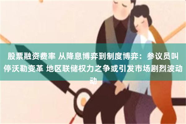 股票融资费率 从降息博弈到制度博弈:参议员叫停沃勒变革 地区联储权力之争或引发市场剧烈波动