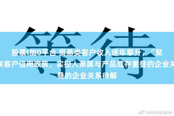 股票t加0平台 贸易类客户收入逐年攀升,“聚焦”关联客户信用政策,实控人亲属与产品或存重叠的企业关系待解
