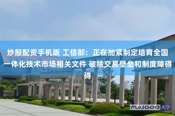 炒股配资手机版 工信部:正在加紧制定培育全国一体化技术市场相关文件 破除交易壁垒和制度障碍