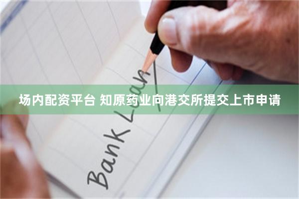 场内配资平台 知原药业向港交所提交上市申请