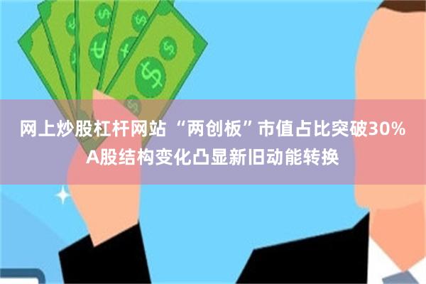 网上炒股杠杆网站 “两创板”市值占比突破30%　A股结构变化凸显新旧动能转换