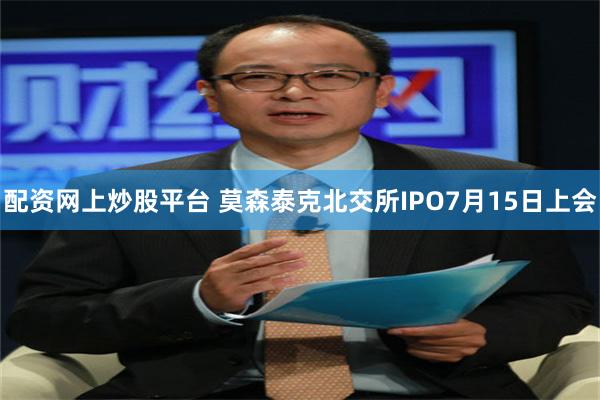 配资网上炒股平台 莫森泰克北交所IPO7月15日上会