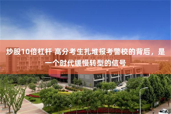 炒股10倍杠杆 高分考生扎堆报考警校的背后，是一个时代缓慢转型的信号