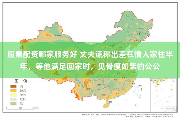 股票配资哪家服务好 丈夫谎称出差在情人家住半年，等他满足回家时，见骨瘦如柴的公公