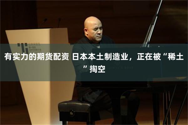 有实力的期货配资 日本本土制造业，正在被“稀土”掏空