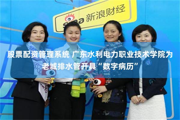 股票配资管理系统 广东水利电力职业技术学院为老城排水管开具“数字病历”
