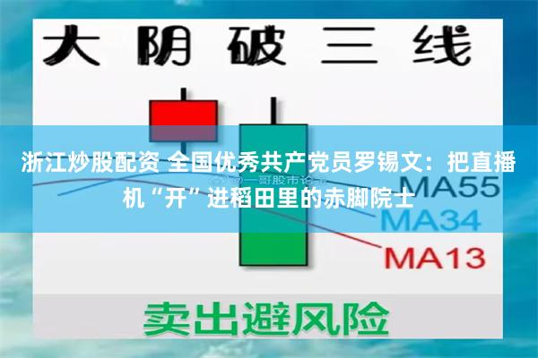 浙江炒股配资 全国优秀共产党员罗锡文：把直播机“开”进稻田里的赤脚院士