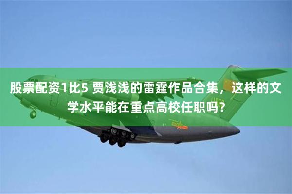 股票配资1比5 贾浅浅的雷霆作品合集，这样的文学水平能在重点高校任职吗？