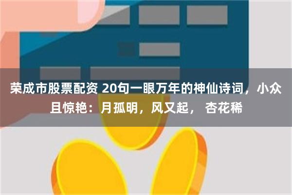 荣成市股票配资 20句一眼万年的神仙诗词，小众且惊艳：月孤明，风又起， 杏花稀