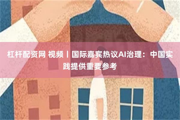 杠杆配资网 视频丨国际嘉宾热议AI治理：中国实践提供重要参考