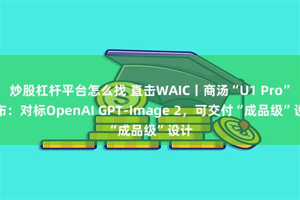 炒股杠杆平台怎么找 直击WAIC丨商汤“U1 Pro”发布：对标OpenAI GPT-Image 2，可交付“成品级”设计