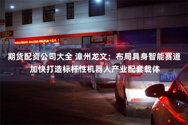 期货配资公司大全 漳州龙文：布局具身智能赛道 加快打造标杆性机器人产业配套载体