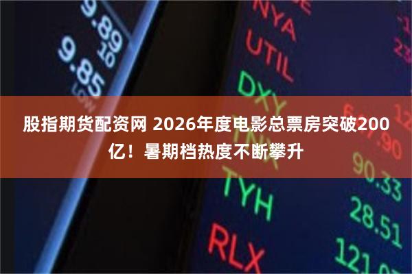 股指期货配资网 2026年度电影总票房突破200亿！暑期档热度不断攀升