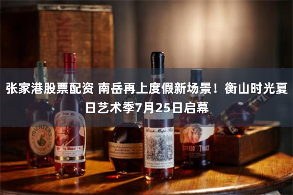 张家港股票配资 南岳再上度假新场景！衡山时光夏日艺术季7月25日启幕