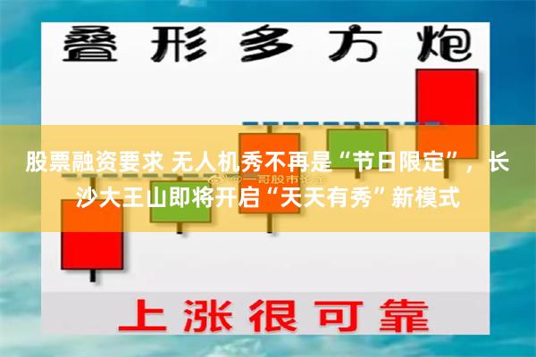 股票融资要求 无人机秀不再是“节日限定”，长沙大王山即将开启“天天有秀”新模式