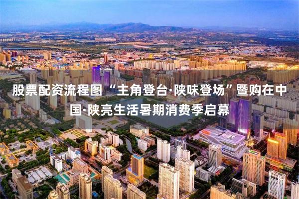 股票配资流程图 “主角登台·陕味登场”暨购在中国·陕亮生活暑期消费季启幕