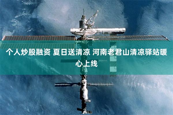 个人炒股融资 夏日送清凉 河南老君山清凉驿站暖心上线