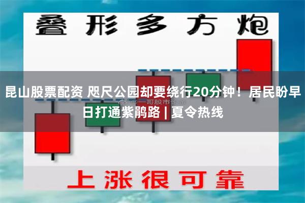 昆山股票配资 咫尺公园却要绕行20分钟！居民盼早日打通紫鹃路 | 夏令热线