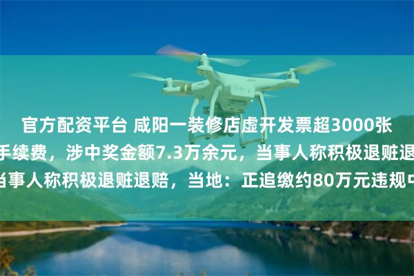 官方配资平台 咸阳一装修店虚开发票超3000张，卖给网友抽奖自己赚手续费，涉中奖金额7.3万余元，当事人称积极退赃退赔，当地：正追缴约80万元违规中奖奖金