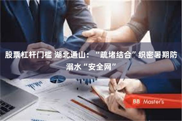 股票杠杆门槛 湖北通山：“疏堵结合”织密暑期防溺水“安全网”