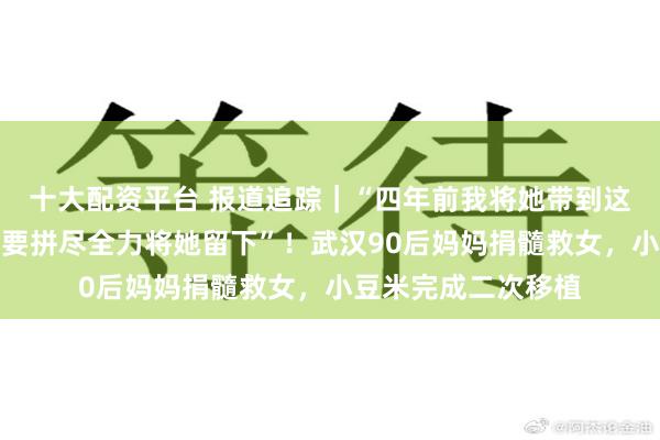 十大配资平台 报道追踪｜“四年前我将她带到这个世界，四年后我要拼尽全力将她留下”！武汉90后妈妈捐髓救女，小豆米完成二次移植