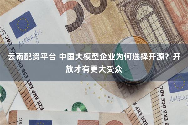 云南配资平台 中国大模型企业为何选择开源?开放才有更大受众