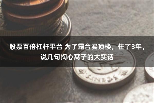 股票百倍杠杆平台 为了露台买顶楼，住了3年，说几句掏心窝子的大实话