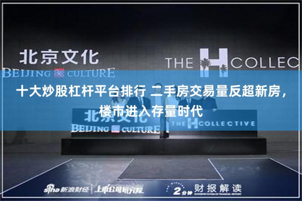 十大炒股杠杆平台排行 二手房交易量反超新房，楼市进入存量时代