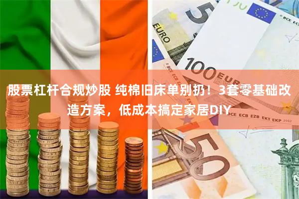 股票杠杆合规炒股 纯棉旧床单别扔！3套零基础改造方案，低成本搞定家居DIY