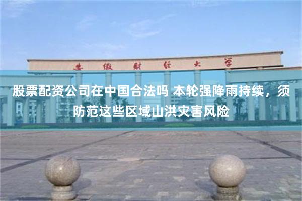 股票配资公司在中国合法吗 本轮强降雨持续，须防范这些区域山洪灾害风险