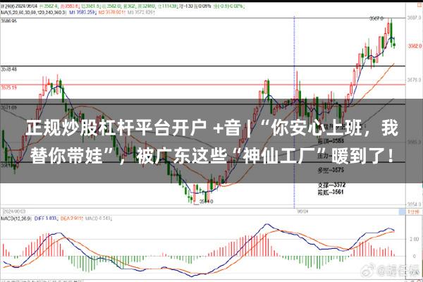 正规炒股杠杆平台开户 +音 | “你安心上班,我替你带娃”,被广东这些“神仙工厂”暖到了!