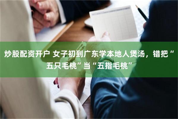 炒股配资开户 女子初到广东学本地人煲汤，错把“五只毛桃”当“五指毛桃”