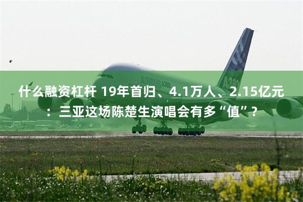 什么融资杠杆 19年首归、4.1万人、2.15亿元：三亚这场陈楚生演唱会有多“值”？