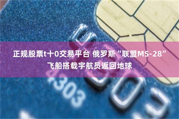 正规股票t十0交易平台 俄罗斯“联盟MS-28”飞船搭载宇航员返回地球