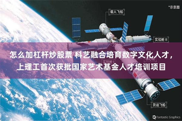 怎么加杠杆炒股票 科艺融合培育数字文化人才,上理工首次获批国家艺术基金人才培训项目