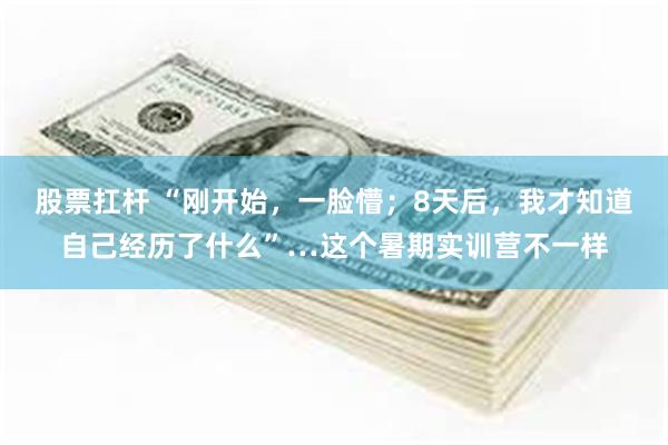 股票扛杆 “刚开始，一脸懵；8天后，我才知道自己经历了什么”…这个暑期实训营不一样
