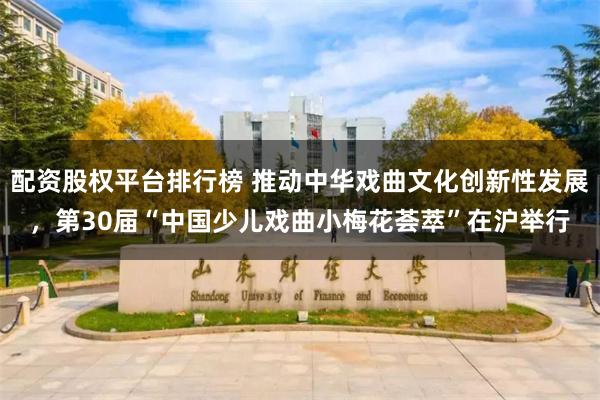 配资股权平台排行榜 推动中华戏曲文化创新性发展，第30届“中国少儿戏曲小梅花荟萃”在沪举行