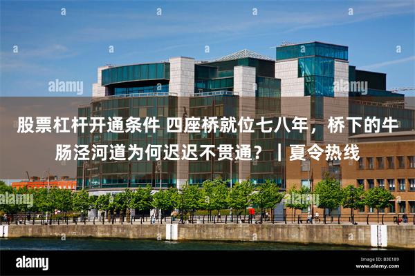 股票杠杆开通条件 四座桥就位七八年，桥下的牛肠泾河道为何迟迟不贯通？｜夏令热线