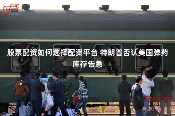 股票配资如何选择配资平台 特朗普否认美国弹药库存告急