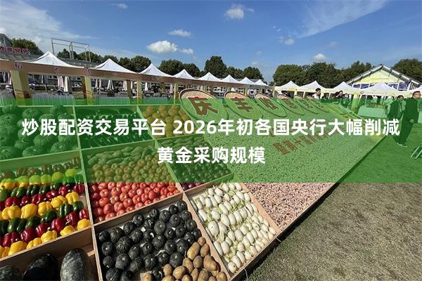 炒股配资交易平台 2026年初各国央行大幅削减黄金采购规模