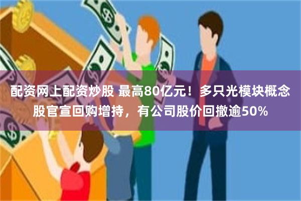 配资网上配资炒股 最高80亿元！多只光模块概念股官宣回购增持，有公司股价回撤逾50%