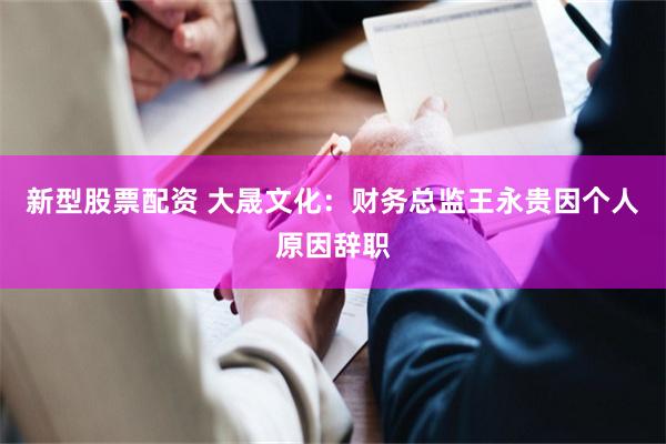 新型股票配资 大晟文化：财务总监王永贵因个人原因辞职