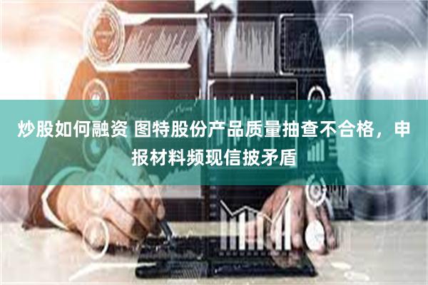 炒股如何融资 图特股份产品质量抽查不合格，申报材料频现信披矛盾